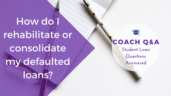 Coach Q&A: How to Rehabilitate or Consolidate Your Defaulted Student Loans